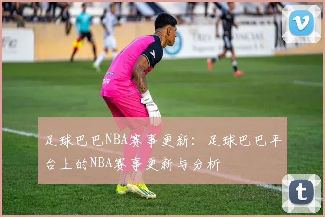 足球巴巴NBA赛事更新：足球巴巴平台上的NBA赛事更新与分析
