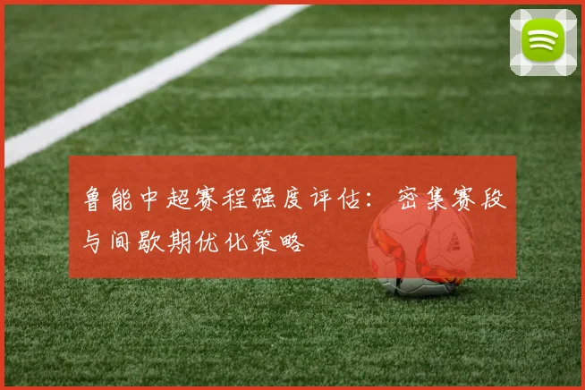 鲁能中超赛程强度评估：密集赛段与间歇期优化策略