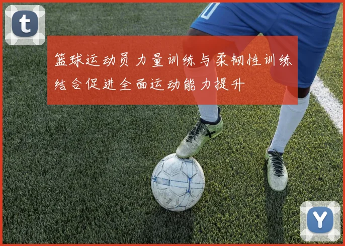 篮球运动员力量训练与柔韧性训练结合促进全面运动能力提升