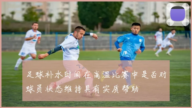 足球补水时间在高温比赛中是否对球员状态维持具有实质帮助