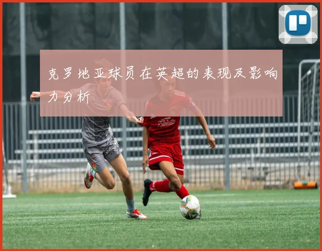 克罗地亚球员在英超的表现及影响力分析