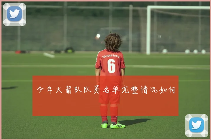 今年火箭队队员名单完整情况如何