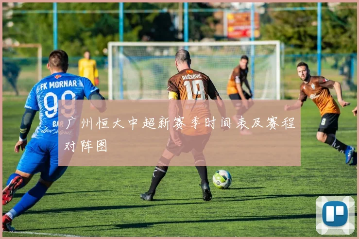 广州恒大中超新赛季时间表及赛程对阵图