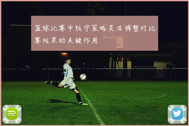 篮球比赛中防守策略灵活调整对比赛结果的关键作用