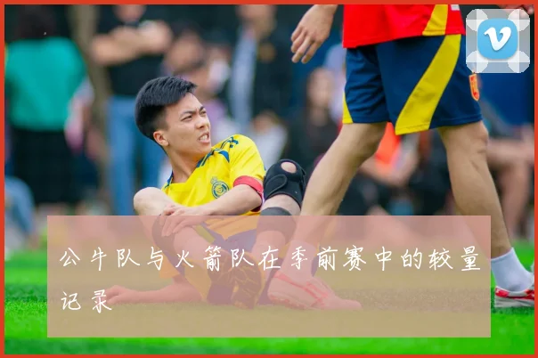 公牛队与火箭队在季前赛中的较量记录