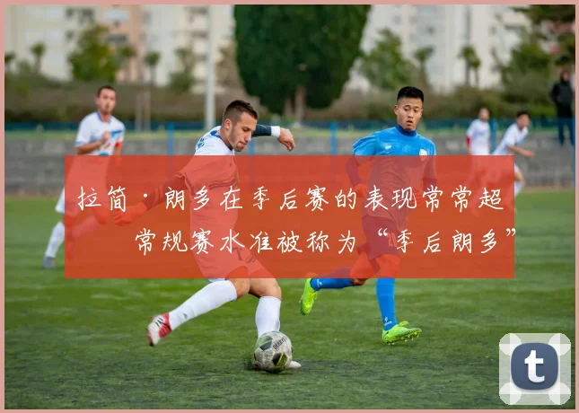 拉简·朗多在季后赛的表现常常超出常规赛水准被称为“季后朗多”