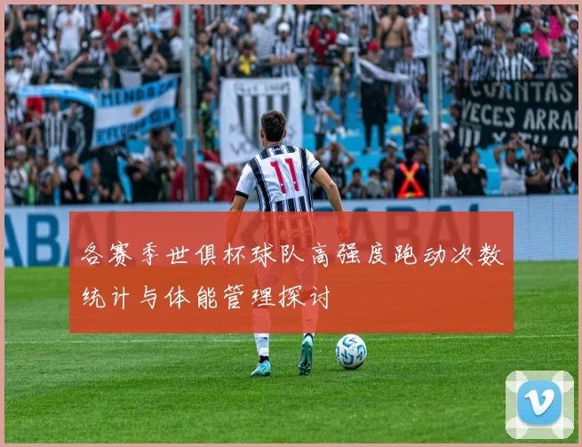 各赛季世俱杯球队高强度跑动次数统计与体能管理探讨