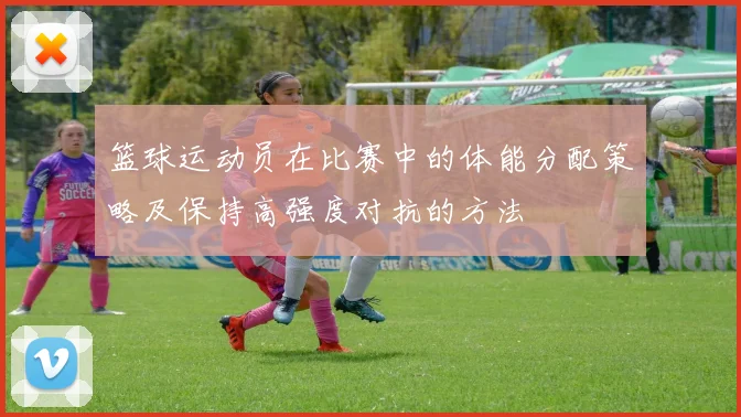 篮球运动员在比赛中的体能分配策略及保持高强度对抗的方法