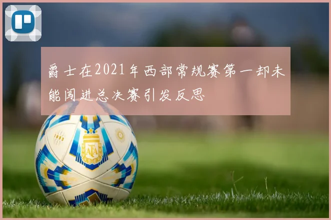 爵士在2021年西部常规赛第一却未能闯进总决赛引发反思
